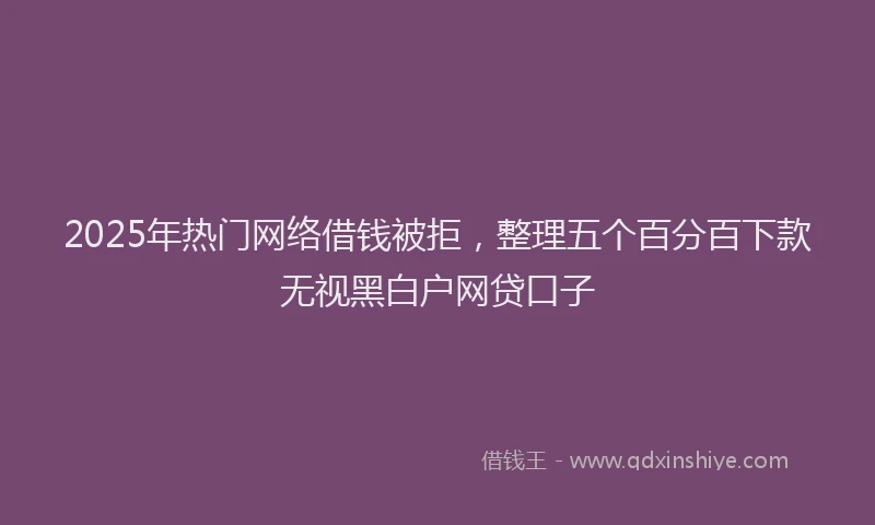 2025年热门网络借钱被拒，整理五个百分百下款无视黑白户网贷口子