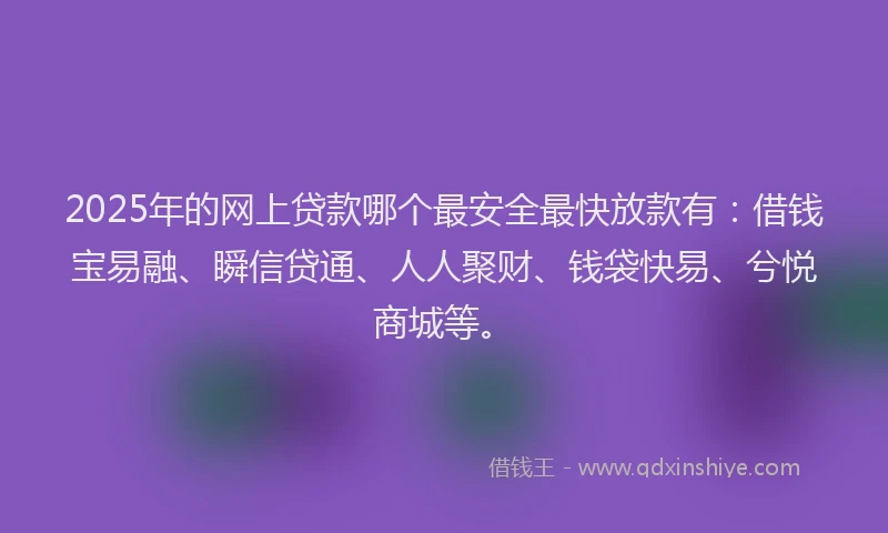 2025年的网上贷款哪个最安全最快放款有：借钱宝易融、瞬信贷通、人人聚财、钱袋快易、兮悦商城等。