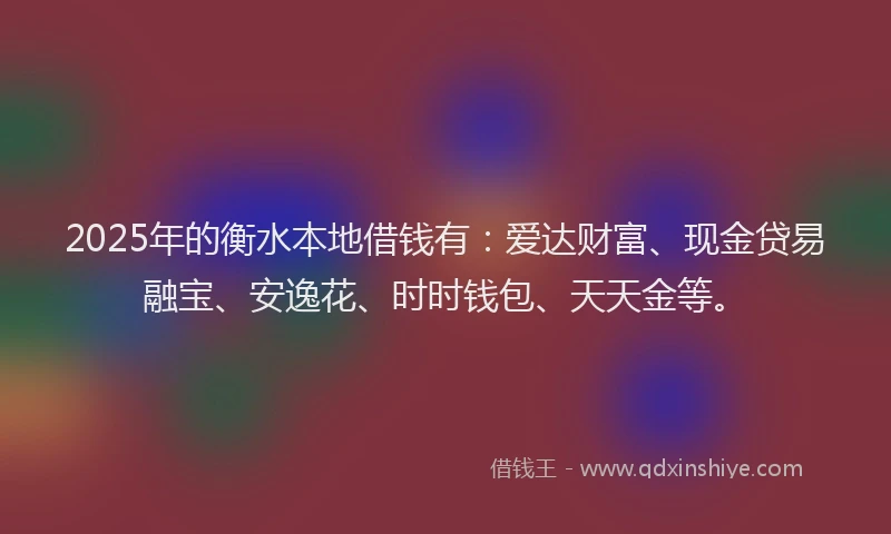 2025年的衡水本地借钱有：爱达财富、现金贷易融宝、安逸花、时时钱包、天天金等。
