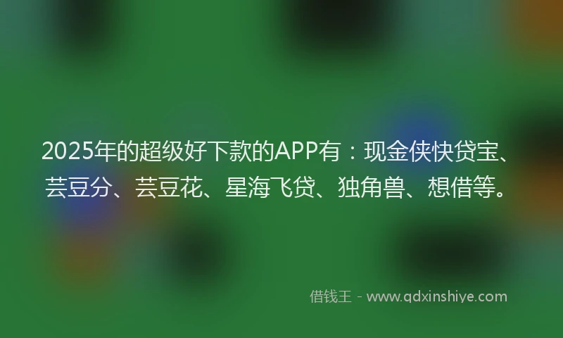 2025年的超级好下款的APP有：现金侠快贷宝、芸豆分、芸豆花、星海飞贷、独角兽、想借等。