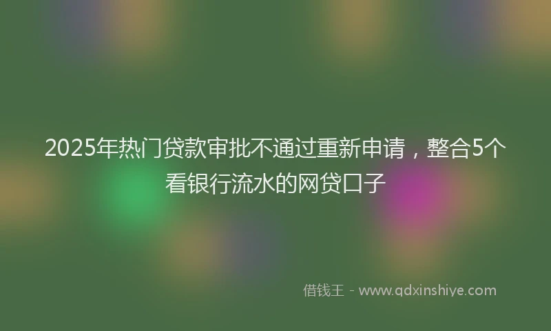 2025年热门贷款审批不通过重新申请，整合5个看银行流水的网贷口子
