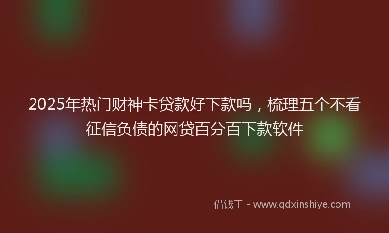 2025年热门财神卡贷款好下款吗，梳理五个不看征信负债的网贷百分百下款软件