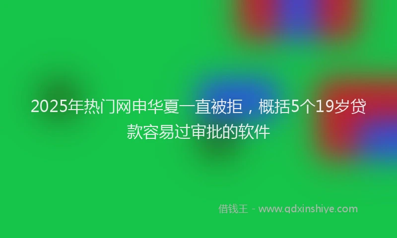 2025年热门网申华夏一直被拒，概括5个19岁贷款容易过审批的软件
