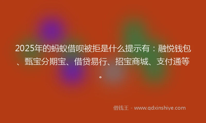 2025年的蚂蚁借呗被拒是什么提示有：融悦钱包、甄宝分期宝、借贷易行、招宝商城、支付通等。