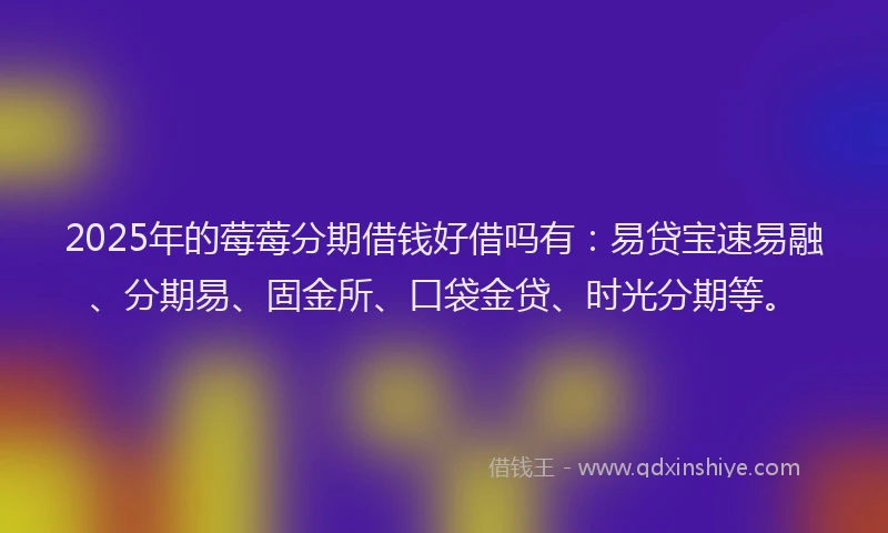 2025年的莓莓分期借钱好借吗有：易贷宝速易融、分期易、固金所、口袋金贷、时光分期等。