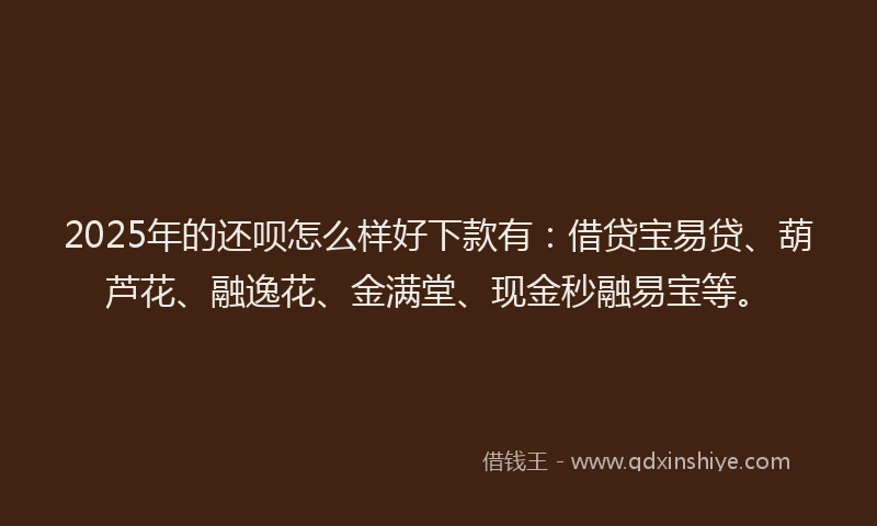 2025年的还呗怎么样好下款有：借贷宝易贷、葫芦花、融逸花、金满堂、现金秒融易宝等。