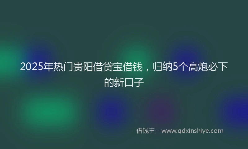 2025年热门贵阳借贷宝借钱，归纳5个高炮必下的新口子