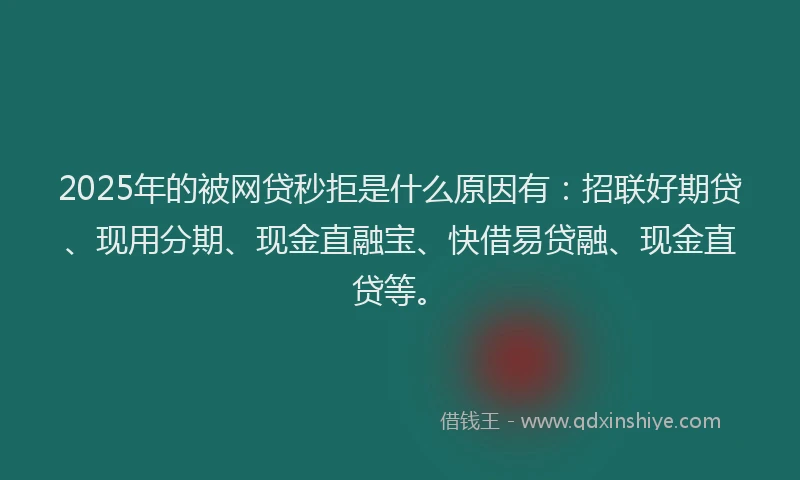 2025年的被网贷秒拒是什么原因有：招联好期贷、现用分期、现金直融宝、快借易贷融、现金直贷等。