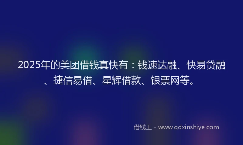 2025年的美团借钱真快有：钱速达融、快易贷融、捷信易借、星辉借款、银票网等。
