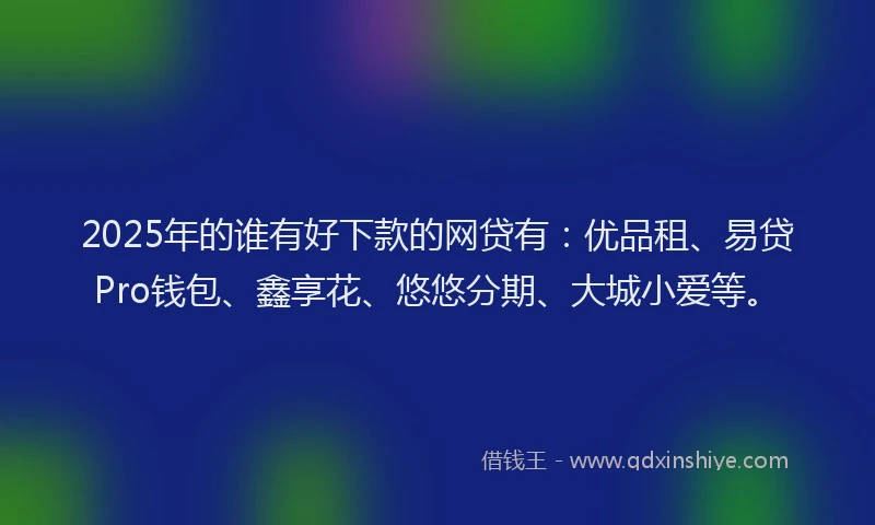 2025年的谁有好下款的网贷有：优品租、易贷Pro钱包、鑫享花、悠悠分期、大城小爱等。