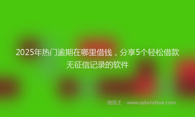 2025年热门逾期在哪里借钱，分享5个轻松借款无征信记录的软件