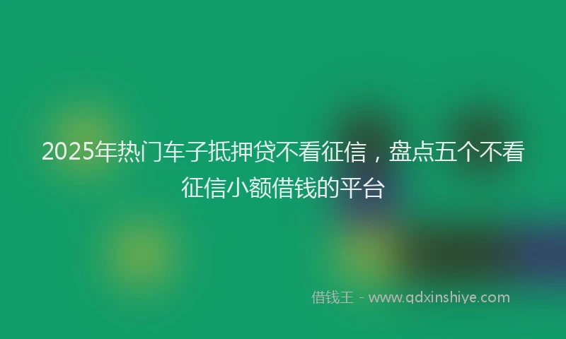 2025年热门车子抵押贷不看征信，盘点五个不看征信小额借钱的平台