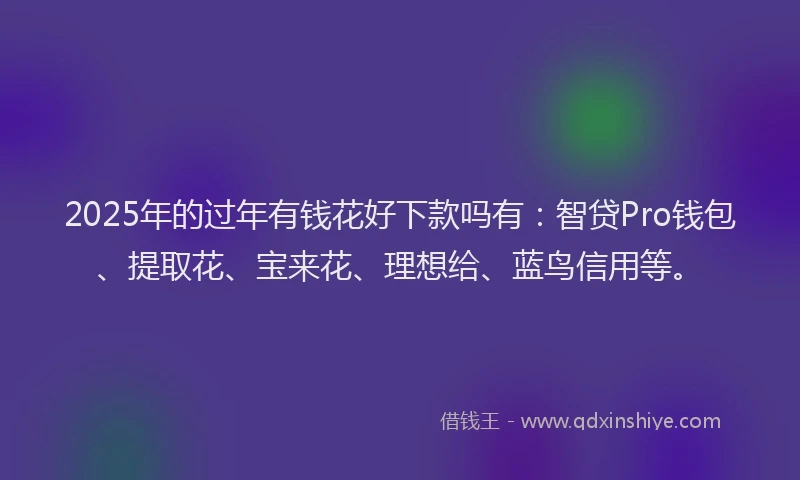 2025年的过年有钱花好下款吗有：智贷Pro钱包、提取花、宝来花、理想给、蓝鸟信用等。