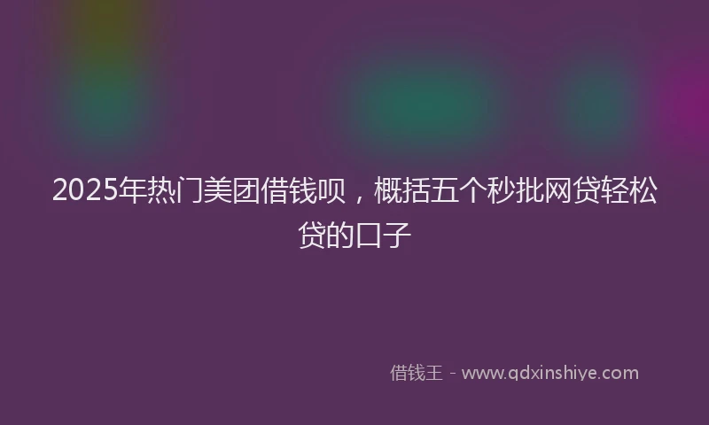 2025年热门美团借钱呗，概括五个秒批网贷轻松贷的口子