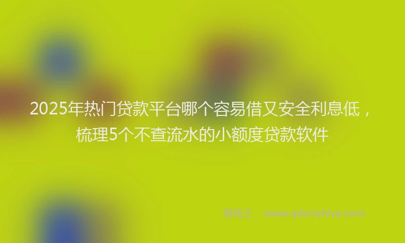 2025年热门贷款平台哪个容易借又安全利息低，梳理5个不查流水的小额度贷款软件
