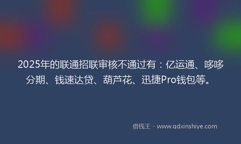 2025年的联通招联审核不通过有：亿运通、哆哆分期、钱速达贷、葫芦花、迅捷Pro钱包等。