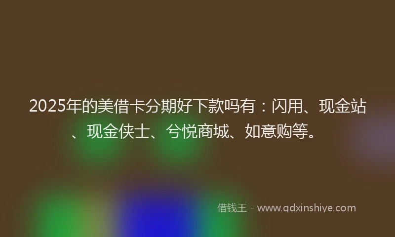 2025年的美借卡分期好下款吗有：闪用、现金站、现金侠士、兮悦商城、如意购等。