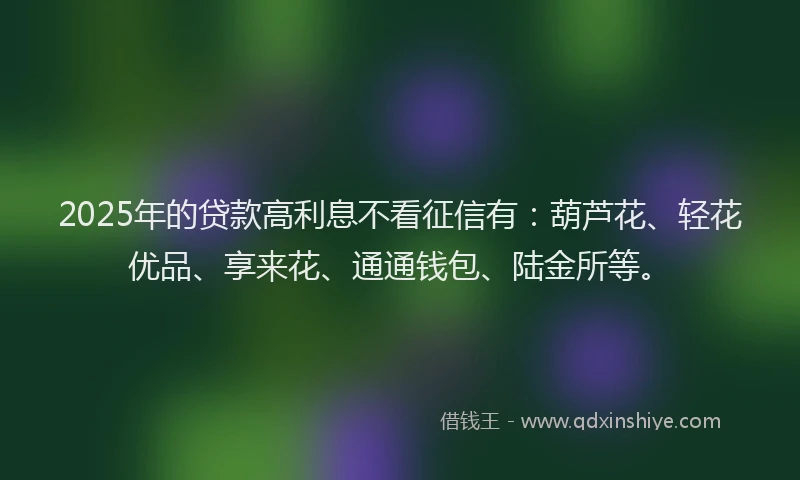 2025年的贷款高利息不看征信有：葫芦花、轻花优品、享来花、通通钱包、陆金所等。