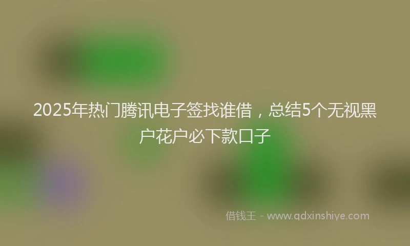 2025年热门腾讯电子签找谁借，总结5个无视黑户花户必下款口子