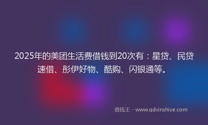 2025年的美团生活费借钱到20次有：星贷、民贷速借、彤伊好物、酷购、闪银通等。