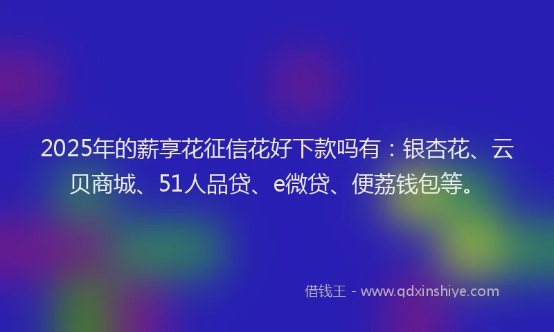 2025年的薪享花征信花好下款吗有:银杏花、云贝商城、51人品贷、e微贷、便荔钱包等。