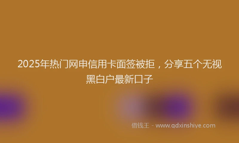 2025年热门网申信用卡面签被拒，分享五个无视黑白户最新口子