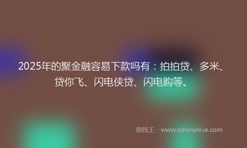 2025年的聚金融容易下款吗有：拍拍贷、多米、贷你飞、闪电侠贷、闪电购等。