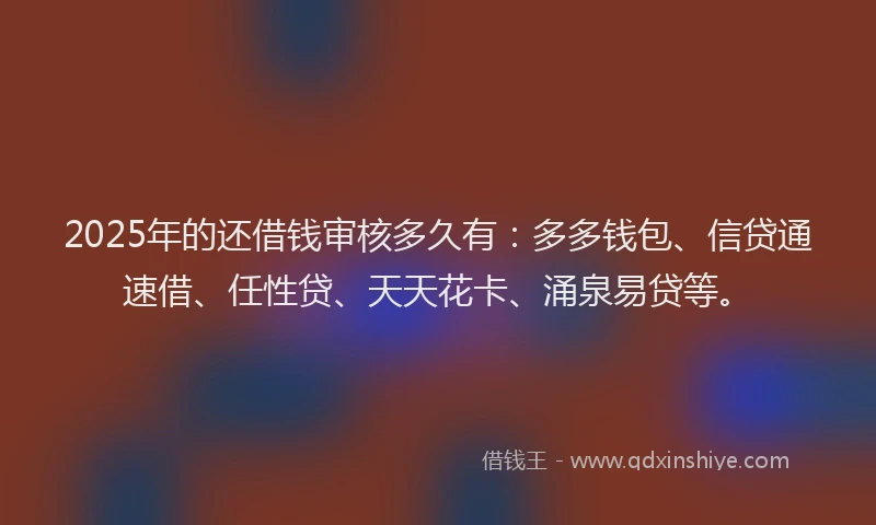 2025年的还借钱审核多久有：多多钱包、信贷通速借、任性贷、天天花卡、涌泉易贷等。