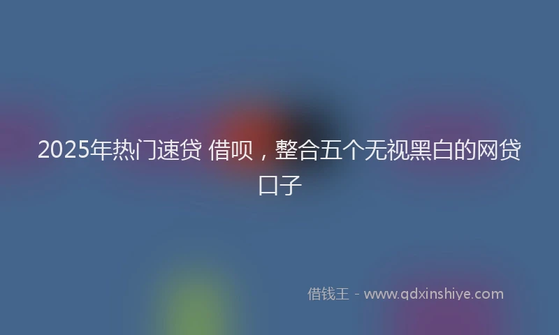 2025年热门速贷 借呗，整合五个无视黑白的网贷口子