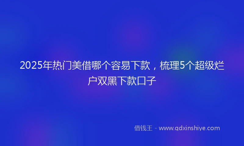 2025年热门美借哪个容易下款，梳理5个超级烂户双黑下款口子