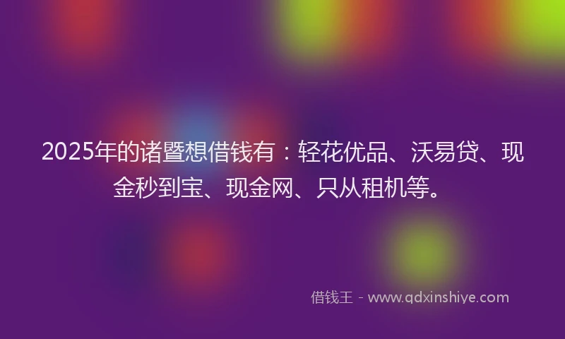 2025年的诸暨想借钱有：轻花优品、沃易贷、现金秒到宝、现金网、只从租机等。