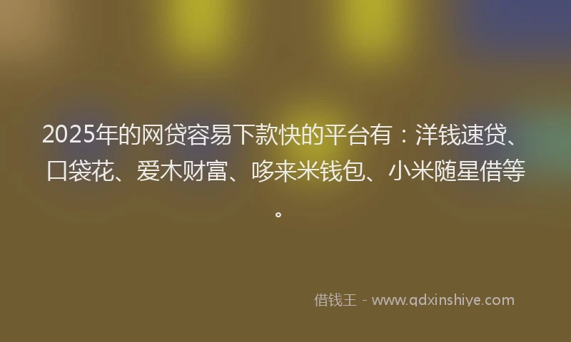 2025年的网贷容易下款快的平台有：洋钱速贷、口袋花、爱木财富、哆来米钱包、小米随星借等。