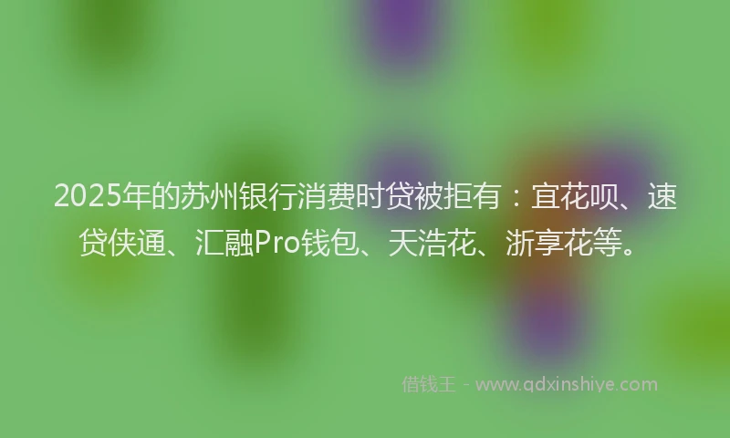 2025年的苏州银行消费时贷被拒有：宜花呗、速贷侠通、汇融Pro钱包、天浩花、浙享花等。