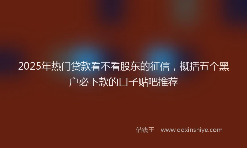 2025年热门贷款看不看股东的征信，概括五个黑户必下款的口子贴吧推荐