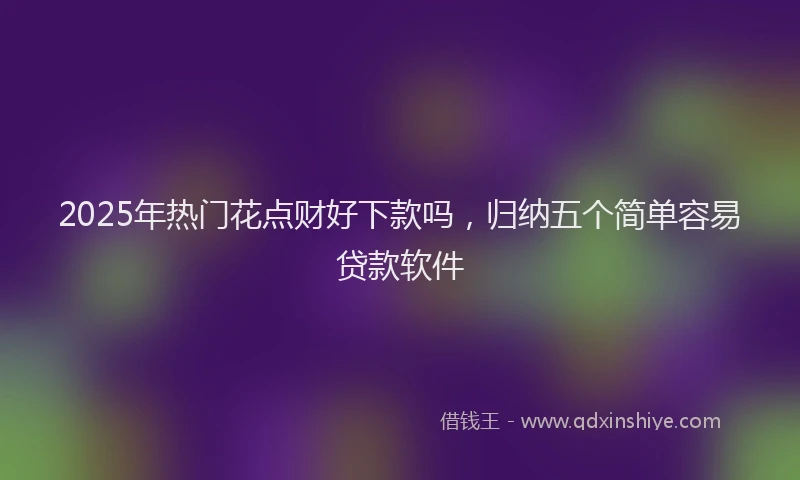 2025年热门花点财好下款吗，归纳五个简单容易贷款软件