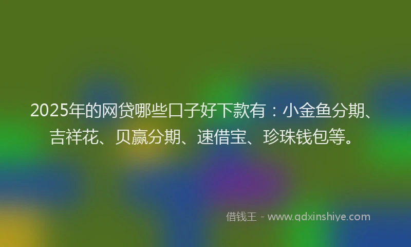 2025年的网贷哪些口子好下款有：小金鱼分期、吉祥花、贝赢分期、速借宝、珍珠钱包等。