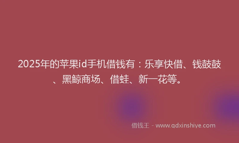2025年的苹果id手机借钱有：乐享快借、钱鼓鼓、黑鲸商场、借蛙、新一花等。