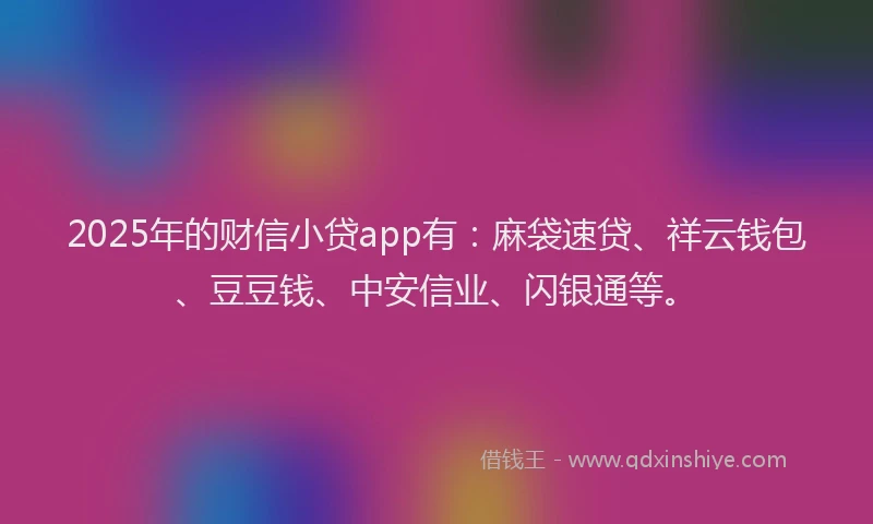 2025年的财信小贷app有：麻袋速贷、祥云钱包、豆豆钱、中安信业、闪银通等。