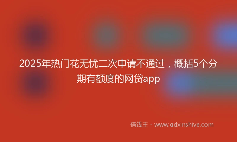 2025年热门花无忧二次申请不通过，概括5个分期有额度的网贷app