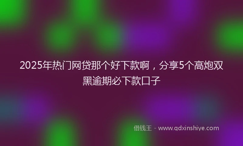 2025年热门网贷那个好下款啊,分享5个高炮双黑逾期必下款口子