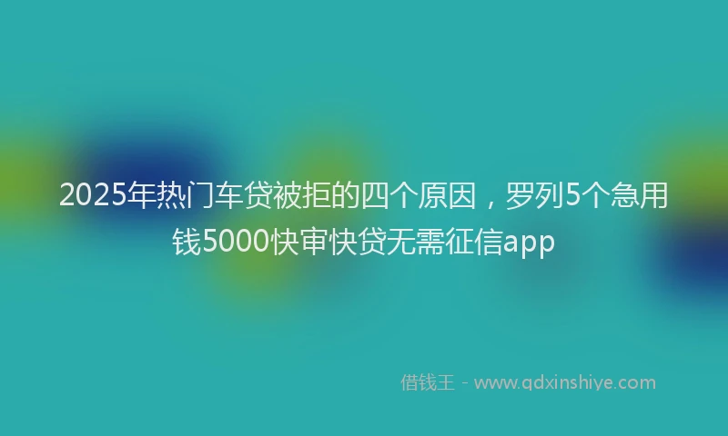 2025年热门车贷被拒的四个原因，罗列5个急用钱5000快审快贷无需征信app