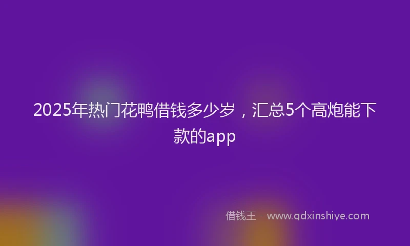 2025年热门花鸭借钱多少岁，汇总5个高炮能下款的app