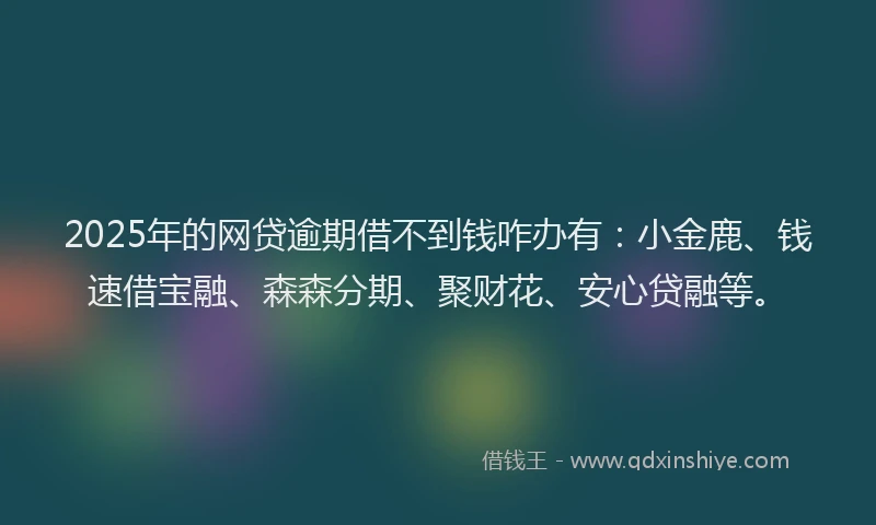 2025年的网贷逾期借不到钱咋办有：小金鹿、钱速借宝融、森森分期、聚财花、安心贷融等。