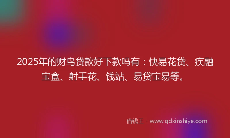 2025年的财鸟贷款好下款吗有：快易花贷、疾融宝盒、射手花、钱站、易贷宝易等。