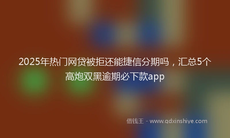 2025年热门网贷被拒还能捷信分期吗，汇总5个高炮双黑逾期必下款app