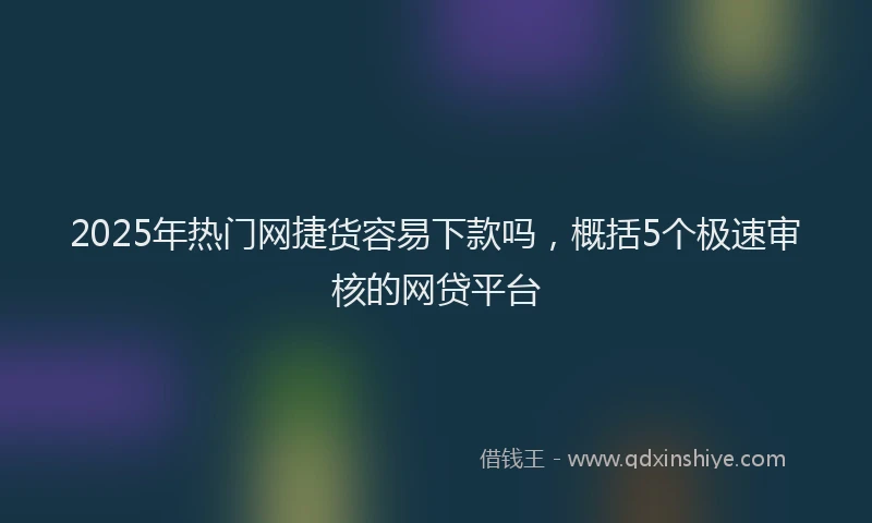 2025年热门网捷货容易下款吗，概括5个极速审核的网贷平台