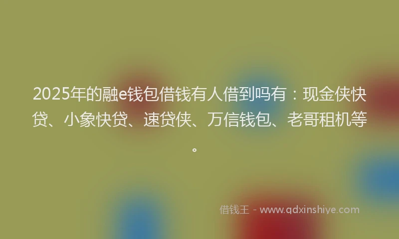 2025年的融e钱包借钱有人借到吗有：现金侠快贷、小象快贷、速贷侠、万信钱包、老哥租机等。