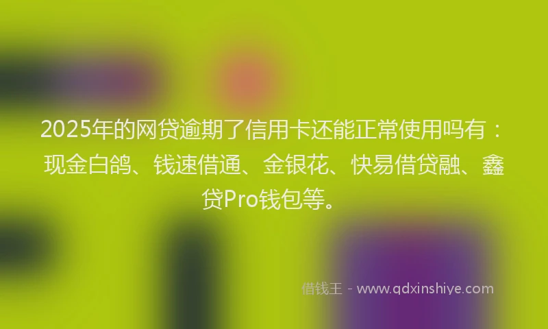2025年的网贷逾期了信用卡还能正常使用吗有：现金白鸽、钱速借通、金银花、快易借贷融、鑫贷Pro钱包等。