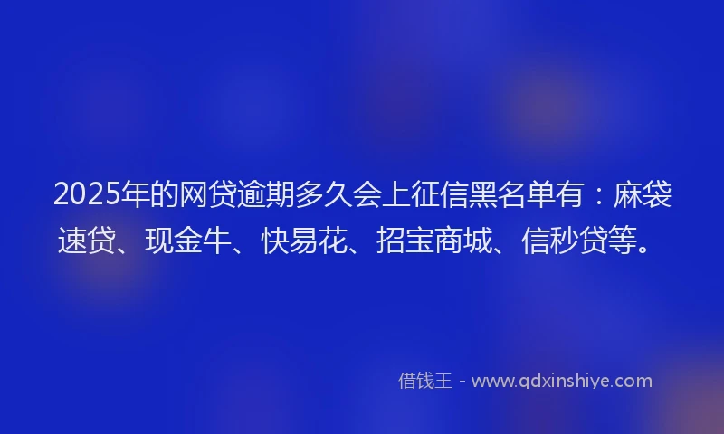 2025年的网贷逾期多久会上征信黑名单有：麻袋速贷、现金牛、快易花、招宝商城、信秒贷等。