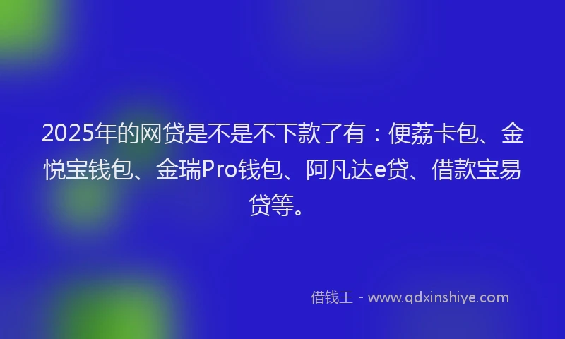 2025年的网贷是不是不下款了有：便荔卡包、金悦宝钱包、金瑞Pro钱包、阿凡达e贷、借款宝易贷等。